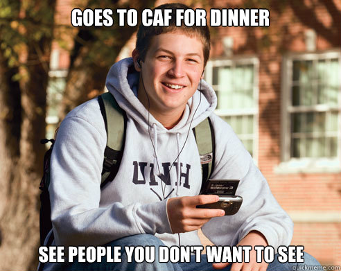 Goes to caf for dinner  See people you don't want to see  College Freshman