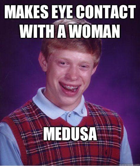 Makes eye contact with a woman Medusa
 - Makes eye contact with a woman Medusa
  Bad Luck Brian