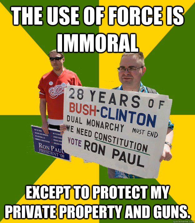 the use of force is immoral except to protect my private property and guns.  Brainwashed Libertarian