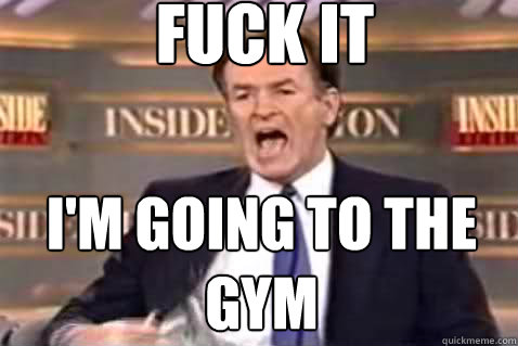 fuck it i'm going to the gym  Fuck It Bill OReilly