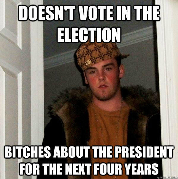 Doesn't vote in the election bitches about the president for the next four years  Scumbag Steve