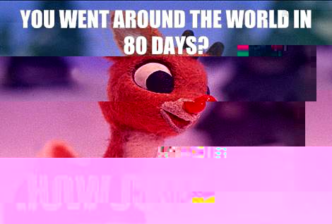 you went around the world in 80 days? how cute.  Condescending Rudolph