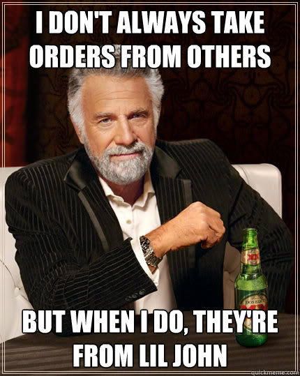 i don't always take orders from others But when i do, they're from lil john  The Most Interesting Man In The World