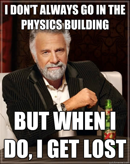 I don't always go in the physics building but when I do, i get lost  The Most Interesting Man In The World