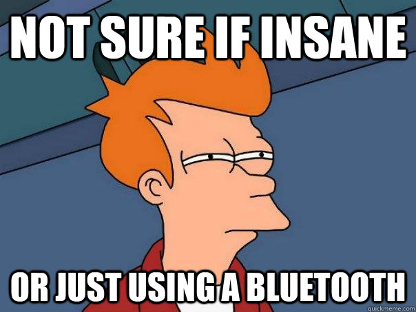 Not sure if insane Or just using a BlueTooth  Futurama Fry