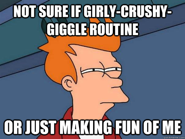 not sure if girly-crushy-giggle routine Or just making fun of me  Futurama Fry