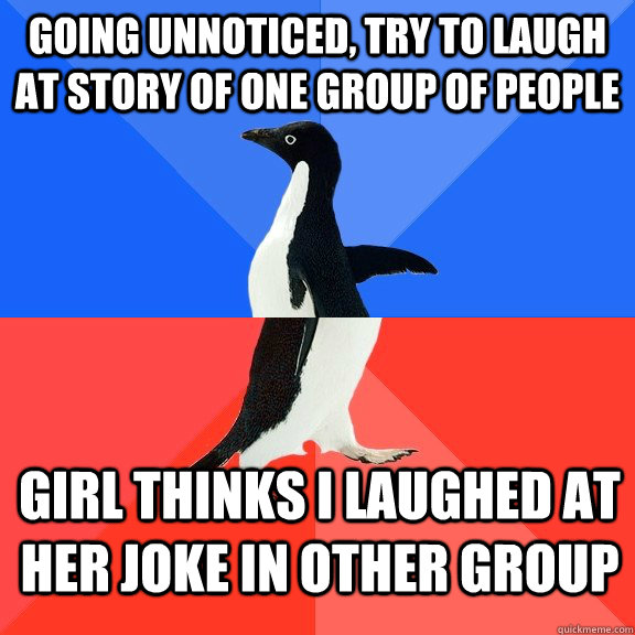 Going unnoticed, Try to laugh at story of one group of people Girl thinks I laughed at her joke in other group  Socially Awkward Awesome Penguin