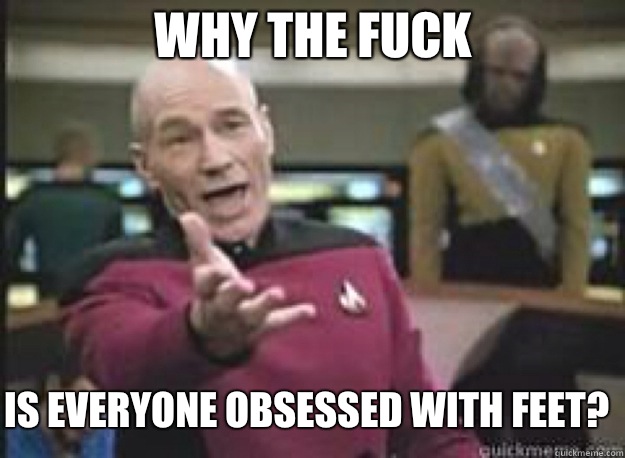 Why the fuck Is everyone obsessed with feet?  What the Fuck