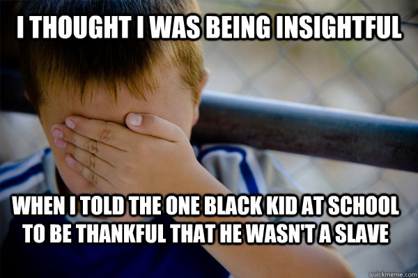 I thought I was being insightful  when I told the one black kid at school to be thankful that he wasn't a slave - I thought I was being insightful  when I told the one black kid at school to be thankful that he wasn't a slave  Confession kid