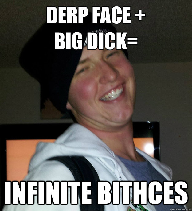Derp face + 
Big dick= Infinite bithces  