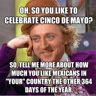 oh, so you like to celebrate Cinco de Mayo?  So, tell me more about how much you like Mexicans in 