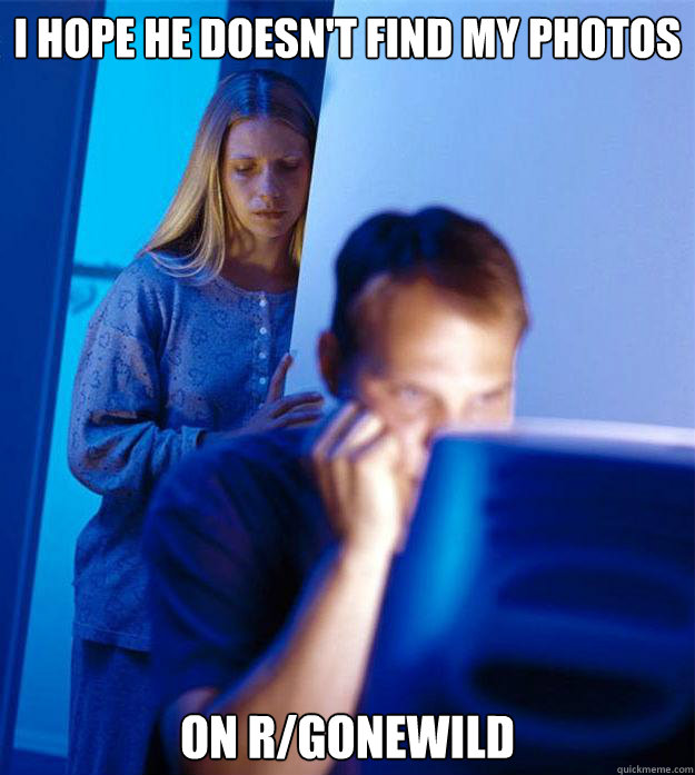I hope he doesn't find my photos on r/gonewild  Redditors Wife
