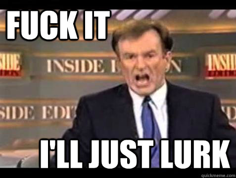 FUCK IT I'll just lurk  Fuck it