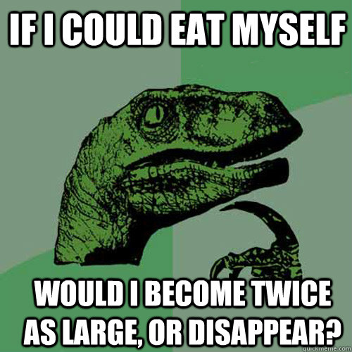 If I could eat myself would i become twice as large, or disappear? - If I could eat myself would i become twice as large, or disappear?  Misc