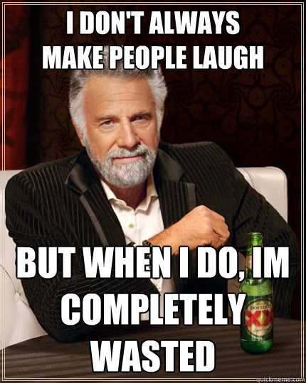 i don't always
make people laugh but when i do, im completely wasted  The Most Interesting Man In The World