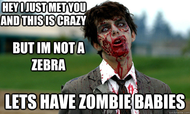 Hey i just met you lets have zombie babies  And this is crazy but im not a zebra   