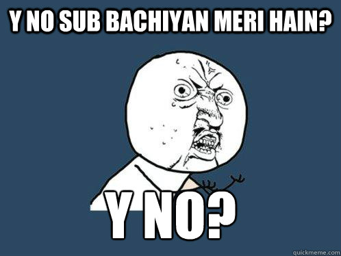 y no sub bachiyan meri hain? y no?
  Y U No