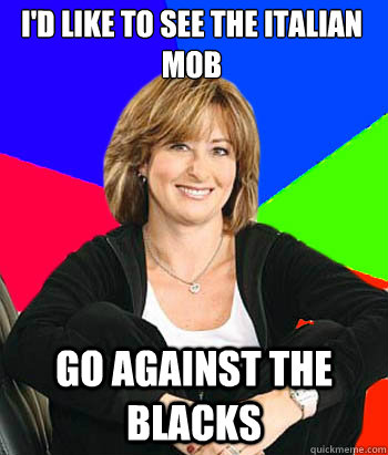 I'd like to see the Italian mob go against the blacks  Sheltering Suburban Mom