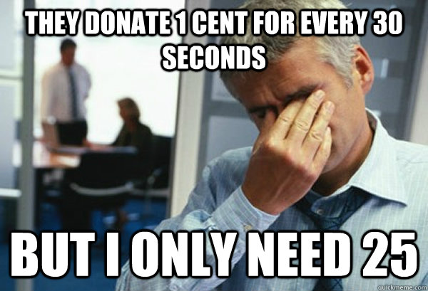 They donate 1 cent for every 30 seconds but I only need 25  Male First World Problems