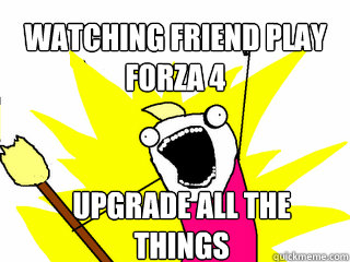 Watching friend play forza 4 Upgrade all the things  All The Things