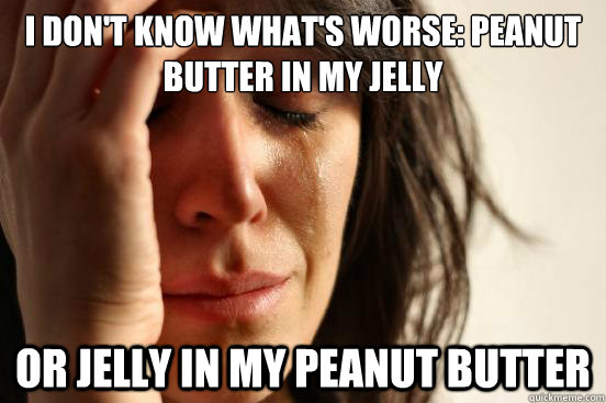 I don't know what's worse: peanut butter in my jelly or jelly in my peanut butter  First World Problems