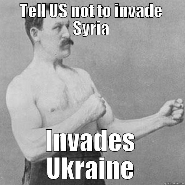 TELL US NOT TO INVADE SYRIA INVADES UKRAINE overly manly man