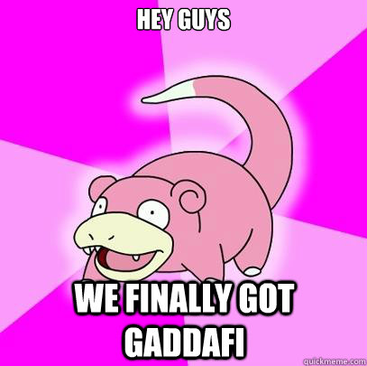 hey guys we finally got gaddafi  Slowpoke