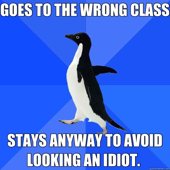 GOES TO THE WRONG CLASS STAYS ANYWAY TO AVOID LOOKING AN IDIOT.   Socially Awkward Penguin