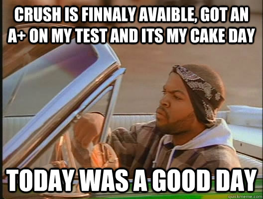 crush is finnaly avaible, got an A+ on my test and its my cake day  today was a good day  
