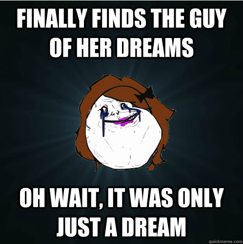 finally finds the guy of her dreams oh wait, it was only just a dream  Forever Alone Girl