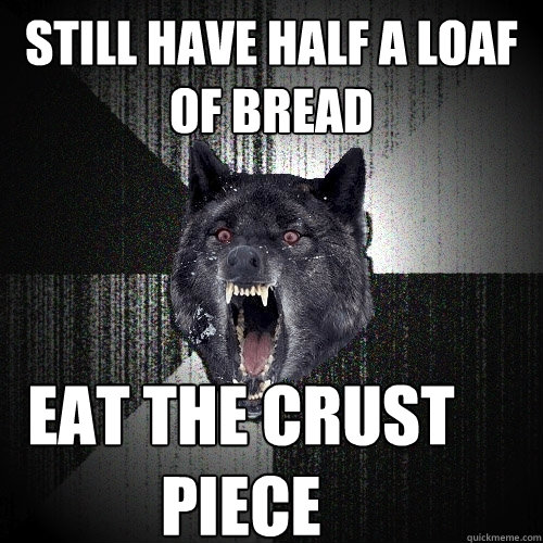 still have half a loaf of bread eat the crust piece  Insanity Wolf