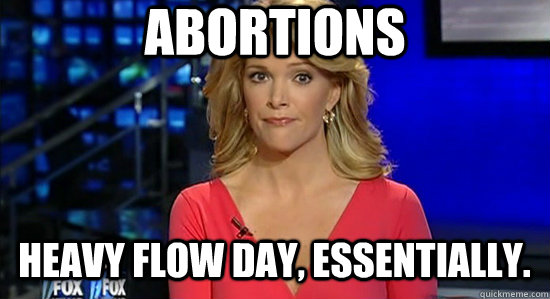 Abortions Heavy flow day, essentially.  essentially megyn kelly