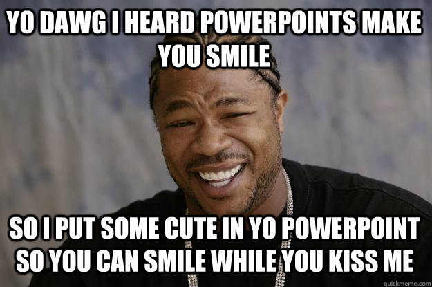 YO DAWG I HEARD POWERPOINTS MAKE YOU SMILE so I put some cute in yo powerpoint so you can smile while you kiss me  Xzibit meme