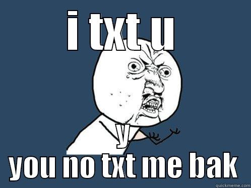 I TXT U Y YOU NO TXT ME BAK Y U No