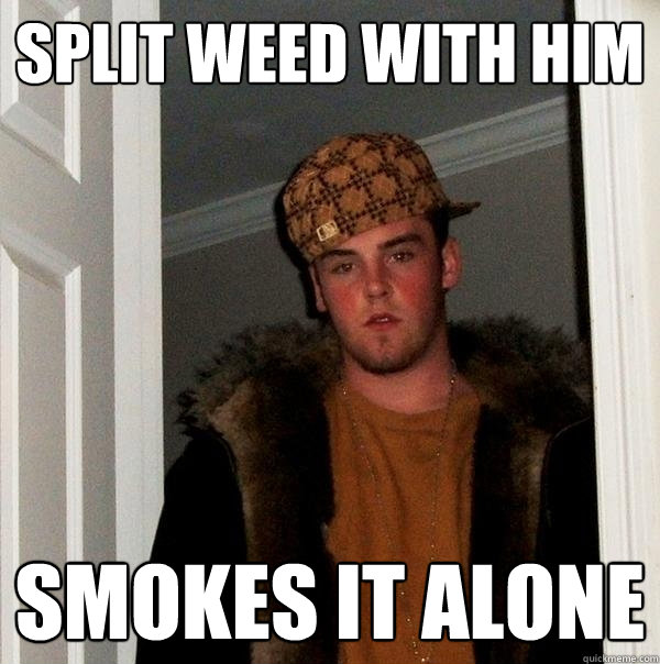 Split weed with him smokes it alone  Scumbag Steve
