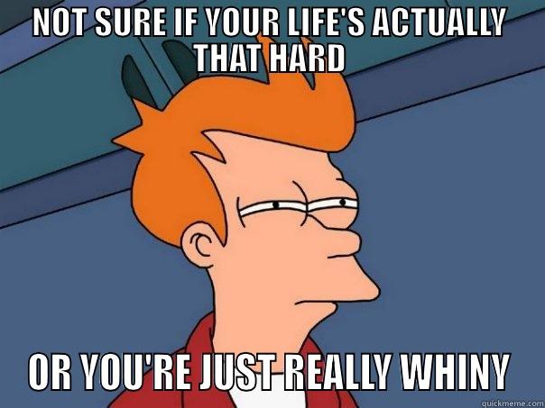 NOT SURE IF YOUR LIFE'S ACTUALLY THAT HARD OR YOU'RE JUST REALLY WHINY Futurama Fry