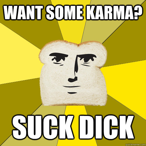 Want some karma? Suck dick  Breadfriend
