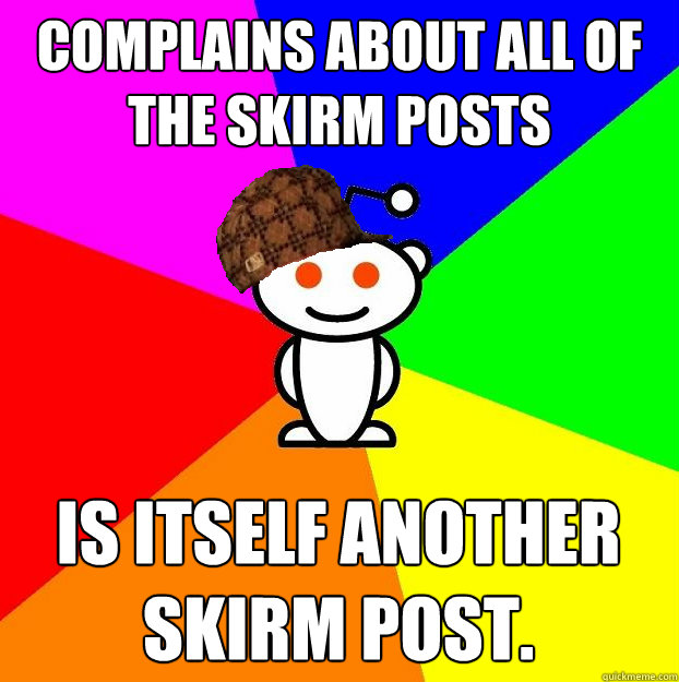Complains about all of the Skirm Posts Is itself Another Skirm Post. - Complains about all of the Skirm Posts Is itself Another Skirm Post.  Misc