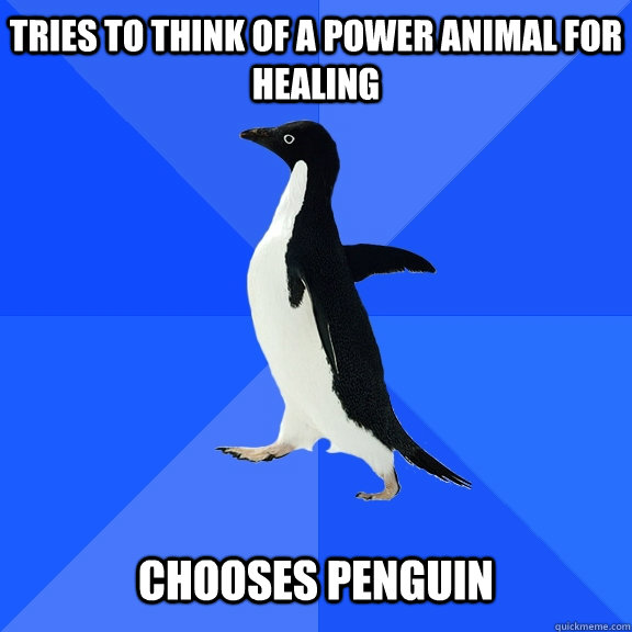 tries to think of a power animal for healing   Chooses penguin  Socially Awkward Penguin