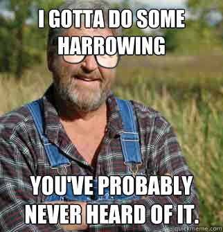 I gotta do some Harrowing You've probably never heard of it.  Hipster Farmer