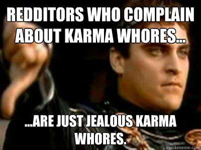 Redditors who complain about karma Whores... ...are just jealous karma whores.  Downvoting Roman