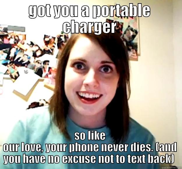 GOT YOU A PORTABLE CHARGER SO LIKE OUR LOVE, YOUR PHONE NEVER DIES. (AND YOU HAVE NO EXCUSE NOT TO TEXT BACK)  Overly Attached Girlfriend