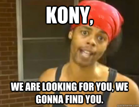 Kony, We are looking for you, we gonna find you.  
