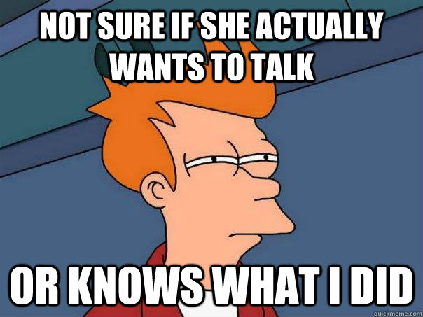 Not sure if she actually wants to talk Or knows what i did  Futurama Fry