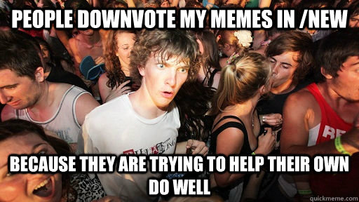People downvote my memes in /new because they are trying to help their own do well  Sudden Clarity Clarence