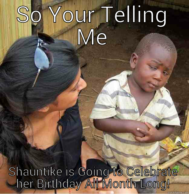 SO YOUR TELLING ME SHAUNTIKE IS GOING TO CELEBRATE HER BIRTHDAY ALL MONTH LONG! Skeptical Third World Kid