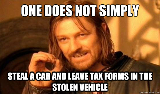 One Does Not Simply Steal a car and leave tax forms in the stolen vehicle  Boromir