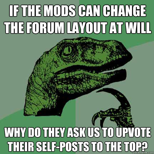If the mods can change the forum layout at will Why do they ask us to upvote their self-posts to the top? - If the mods can change the forum layout at will Why do they ask us to upvote their self-posts to the top?  Philosoraptor