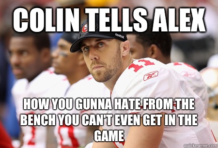 Colin tells Alex  How you gunna hate from the bench you can't even get in the game  49ers