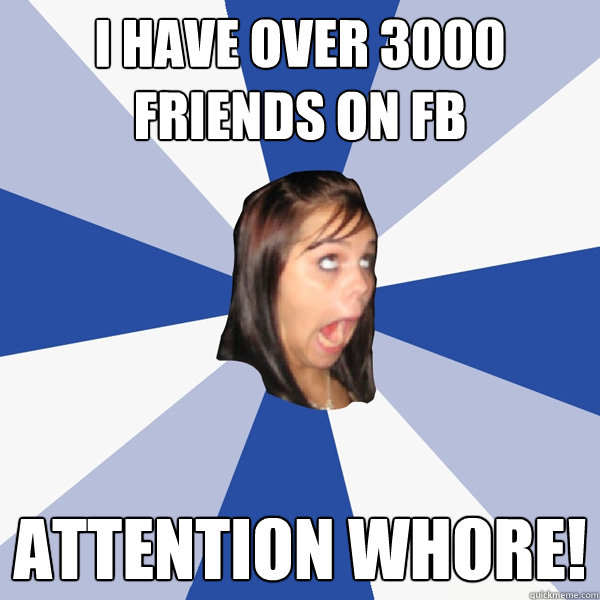 i have over 3000 friends on fb attention whore!  Annoying Facebook Girl